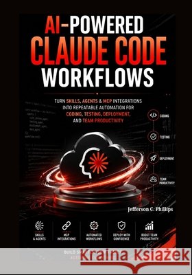 AI Powered Claude Code Workflows: Turn Skills, Agents & MCP Integrations into Repeatable Automation for Coding, Testing, Deployment, and Team Producti