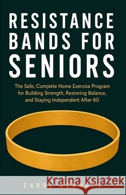 Resistance Bands for Seniors: The Safe, Complete Home Exercise Program for Building Strength, Restoring Balance, and Staying Independent After 60