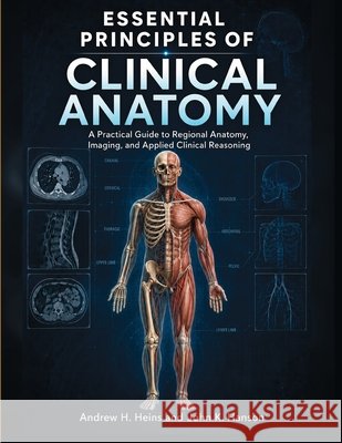 Essential Principles Of Clinical Anatomy: A Practical Guide to Regional Anatomy, Imaging, and Applied Clinical Reasoning