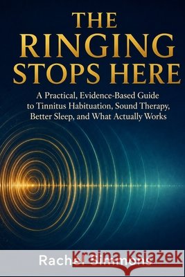The Ringing Stops Here: A Practical, Evidence-Based Guide to Tinnitus Habituation, Sound Therapy, Better Sleep, and What Actually Works