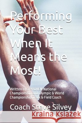 Performing Your Best When It Means the Most!: Written by a PROVEN National Championship and Olympic & World Championship Track & Field Coach