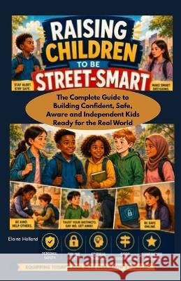 Raising Children to be Street-Smart: The Complete Guide to Building Confident, Safe, Aware, and Independent Kids Ready for the Real World