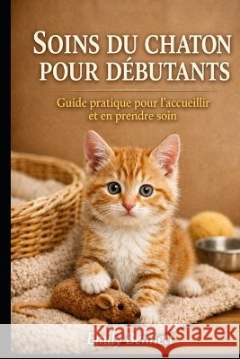 Soins Du Chaton Pour Débutants: Guide pratique pour l'accueillir et en prendre soin