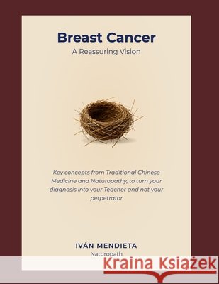 Breast Cancer - A reassuring Vision: Key concepts from Traditional Chinese Medicine and Naturopathy, to turn your diagnosis into your Teacher and not