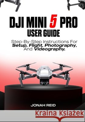 Dji Mini 5 Pro User Guide: Step-By-Step Instructions for Setup, Flight, Photography, and Videography