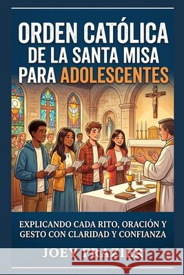 Orden católica de la santa misa para adolescentes: Explicando cada rito, oración y gesto con claridad y confianza