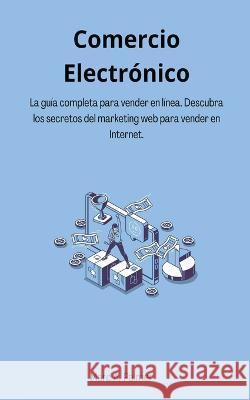 Comercio Electrónico: La guía completa para vender en línea. Descubra los secretos del marketing web para vender en Internet.