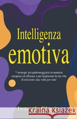 Intelligenza Emotiva: 7 Strategie per padroneggiarla in maniera semplice ed efficace e per migliorare la tua vita di relazione una volta per