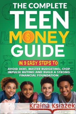 The Complete Teen Money Guide: In 9 Easy Tips to Avoid Debt, Master Budgeting, Stop Impulse Buying and Build A Strong Financial Foundation