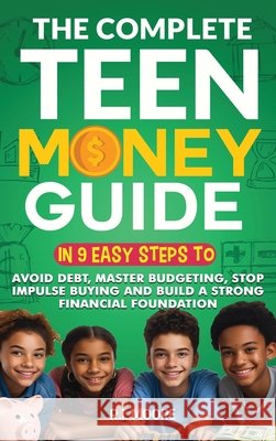 The Complete Teen Money Guide: In 9 Easy Tips to Avoid Debt, Master Budgeting, Stop Impulse Buying and Build A Strong Financial Foundation