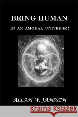 Being Human in an Amoral Universe!: What It Means to Be Human... When Nothing Is Guaranteed!