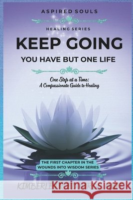 Keep Going You Have but One Life: One Step at A Time: A Compassionate Guide to Healing