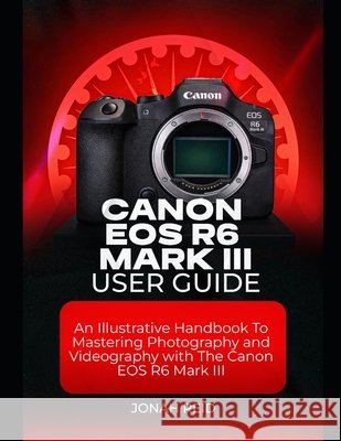 Canon EOS R6 Mark III User Guide: An Illustrative Handbook to Mastering Photography and Videography with Canon EOS R6 Mark III