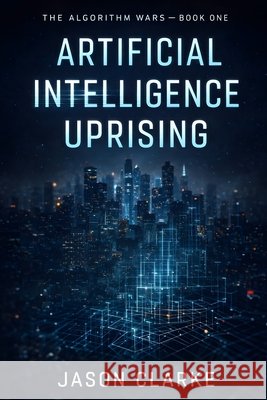 Artificial Intelligence Uprising: A Near-Future Cyberpunk Artificial Intelligence Thriller