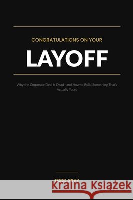 Congratulations on Your Layoff: Why the Corporate Deal Is Dead-and How to Build Something That's Actually Yours