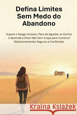Defina Limites Sem Medo do Abandono: Supere o Apego Ansioso, Pare de Agradar os Outros e Aprenda a Dizer Não Sem Culpa para Construir Relacionamentos