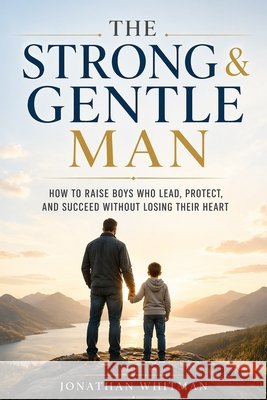 The Strong & Gentle Man: How to Raise Boys Who Lead, Protect, and Succeed Without Losing Their Heart