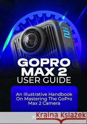 Gopro Max 2 User Guide: An Illustrative Handbook on Mastering the Gopro Max 2 Camera