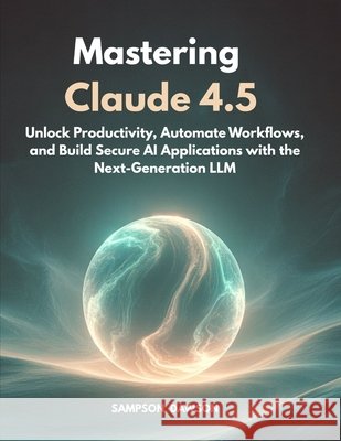 Mastering Claude 4.5: Unlock Productivity, Automate Workflows, and Build Secure AI Applications with the Next-Generation LLM
