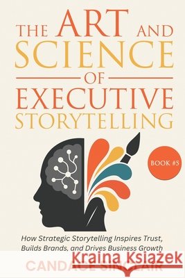 The Art and Science of Executive Storytelling: How Strategic Storytelling Inspires Trust, Elevates Leadership, and Drives Business Growth