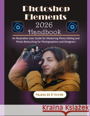 Photoshop Elements 2026 Handbook: An Illustrative User Guide for Mastering Photo Editing and Photo Retouching for Photographers and Designers
