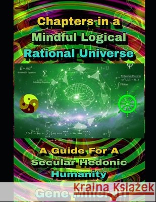 Chapters in a Mindful Logical Rational Universe: A guide for a secular hedonic humanity