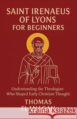 Saint Irenaeus of Lyons for Beginners: Understanding the Theologian Who Shaped Early Christian Thought