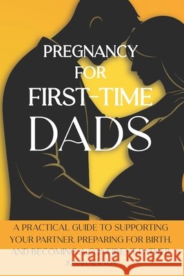Pregnancy for First-Time Dads: A Practical Guide to Supporting Your Partner, Preparing for Birth, and Becoming a Confident Father