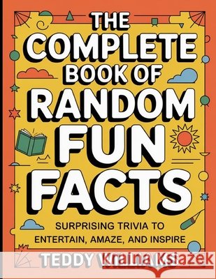 The Complete Book Of Random Fun Facts: Surprising Trivia To Entertain, Amaze, and Inspire