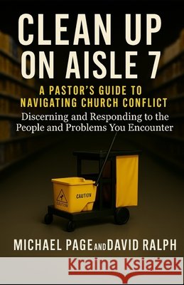 Clean Up On Aisle 7: A Pastor's Guide to Navigating Church Conflict: Discerning and Responding to the People and Problems You Encounter