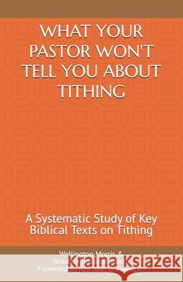 What Your Pastor Won't Tell You about Tithing: A Systematic Study of Key Biblical Texts on Tithing