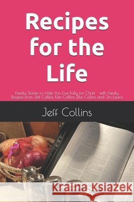 Recipes for the Life: Family Stories to Help You Live Fully for Christ - with Family Recipes from Jeff Collins, Kim Collins, Ellie Collins and Jim Lau