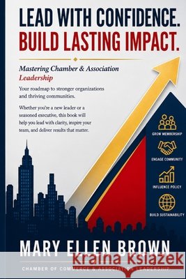 Mastering Chamber & Association Leadership: A Practical Guide to Building Success: Proven strategies to Unlock the full potential of your organization