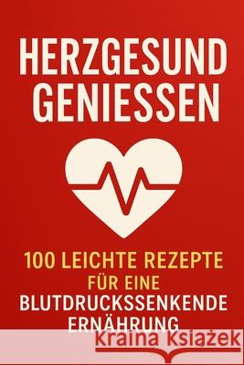 Herzgesund genießen: 100 leichte Rezepte für eine blutdrucksenkende Ernährung