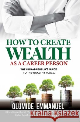 How To Create Wealth As A Career Person: The Intrapreneur's Guide to The Wealthy Place