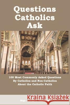 Questions Catholics Ask: 100 Most Commonly Asked Questions By Catholics and Non-Catholics About the Catholic Faith