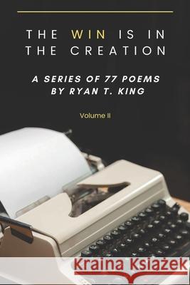 The Win Is In The Creation - A series of 77 poems by Ryan T. King