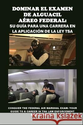 Dominar el Examen de Alguacil Aéreo Federal: Su guía para una carrera en la aplicación de la ley TSA: Conquer the Federal Air Marshal Exam: Your Guide to a Career in TSA Law Enforcement