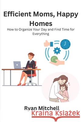 Efficient Moms, Happy Homes: How to Organize Your Day and Find Time for Everything
