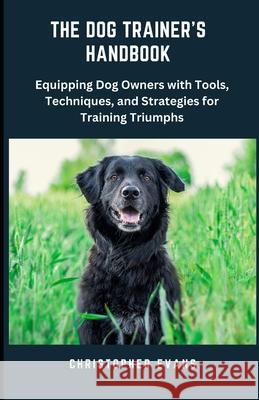 The Dog Trainer's Handbook: Equipping Dog Owners with Tools, Techniques, and Strategies for Training Triumphs