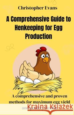 A Comprehensive Guide to Henkeeping for Egg Production: A comprehensive and proven methods for maximum egg yield and poultry health