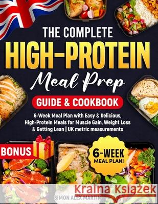 The Complete High-Protein Meal Prep Guide & Cookbook: 6-Week Meal Plan with Easy & Delicious, High-Protein Meals for Muscle Gain, Weight Loss & Getting Lean UK metric measurements