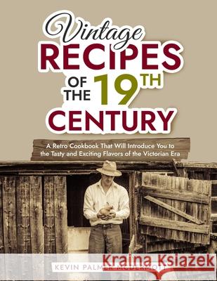 Vintage Recipes of the 19th Century: A Retro Cookbook That Will Introduce You to the Tasty and Exciting Flavors of the Victorian Era