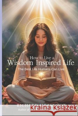 How to Live a Wisdom Inspired Life: The Best Life Humans Can Live Wisdom Inspired Life Series