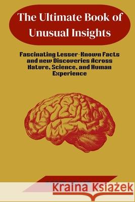 The Ultimate Book of Unusual Insights: Fascinating Lesser-Known Facts and new Discoveries Across Nature, Science, and Human Experience