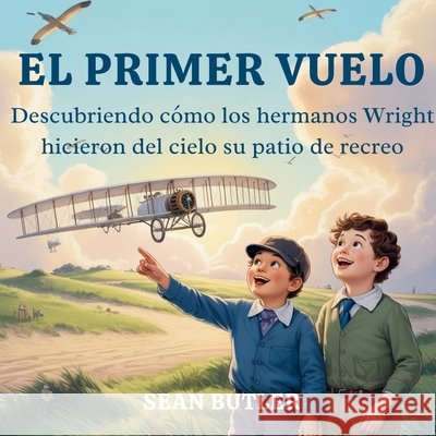 El Primer Vuelo: Descubriendo Cómo Los Hermanos Wright Hicieron Del Cielo Su Patio De Recreo