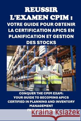 Réussir l'examen CPIM: Votre guide pour obtenir la certification APICS en planification et gestion des stocks: Conquer the CPIM Exam: Your Guide to Becoming APICS Certified in Planning and Inventory M