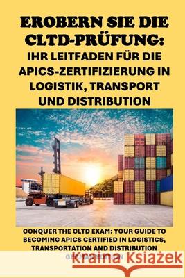 Erobern Sie die CLTD-Prüfung: Ihr Leitfaden für die APICS-Zertifizierung in Logistik, Transport und Distribution: Conquer the CLTD Exam: Your Guide to Becoming APICS Certified in Logistics, Transporta