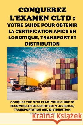 Conquérez l'examen CLTD: Votre guide pour obtenir la certification APICS en logistique, transport et distribution: Conquer the CLTD Exam: Your Guide to Becoming APICS Certified in Logistics, Transport