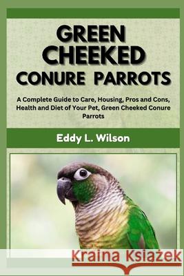 Green Cheeked Conure Parrots: A Complete Guide to Care, Housing, Pros and Cons, Health and Diet of Your Pet, Green Cheeked Conure Parrots